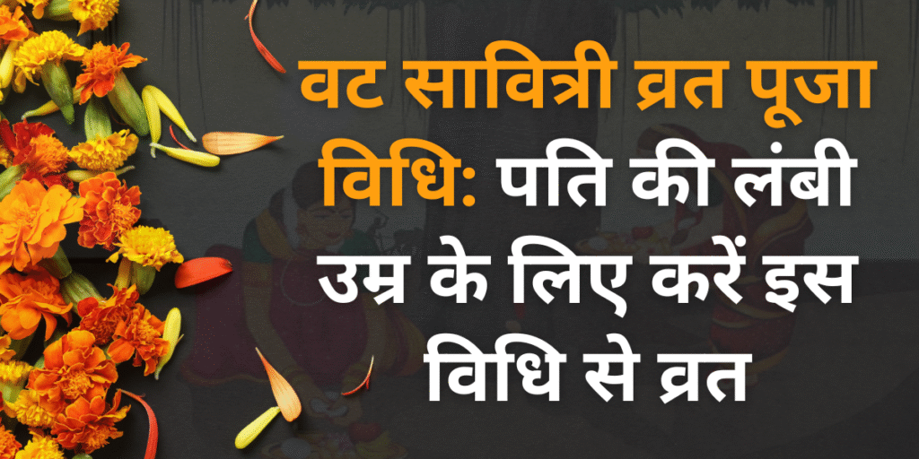 वट सावित्री व्रत पूजा विधि पति की लंबी उम्र के लिए करें इस विधि से व्रत